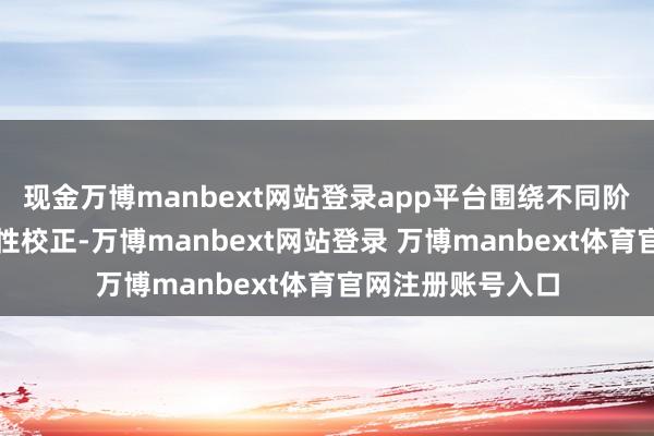 现金万博manbext网站登录app平台围绕不同阶段需求推出合乎性校正-万博manbext网站登录 万博manbext体育官网注册账号入口