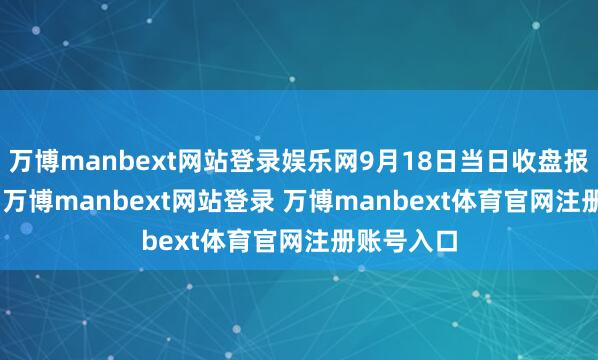 万博manbext网站登录娱乐网9月18日当日收盘报34.98元-万博manbext网站登录 万博manbext体育官网注册账号入口