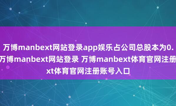万博manbext网站登录app娱乐占公司总股本为0.0006%-万博manbext网站登录 万博manbext体育官网注册账号入口