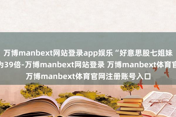 万博manbext网站登录app娱乐“好意思股七姐妹”的跟踪市盈率为39倍-万博manbext网站登录 万博manbext体育官网注册账号入口