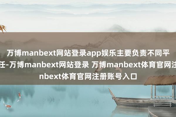 万博manbext网站登录app娱乐主要负责不同平台的移植责任-万博manbext网站登录 万博manbext体育官网注册账号入口