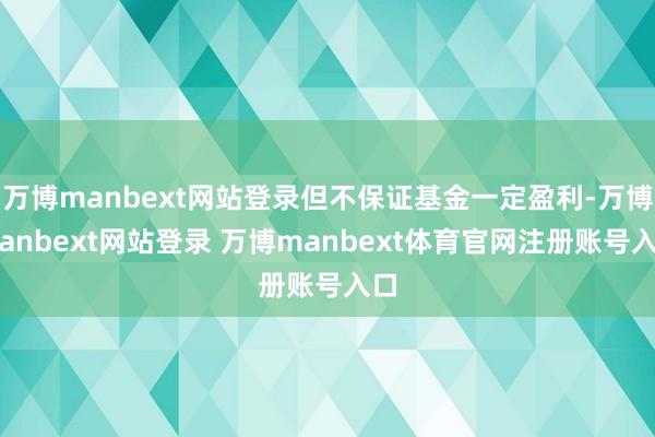 万博manbext网站登录但不保证基金一定盈利-万博manbext网站登录 万博manbext体育官网注册账号入口