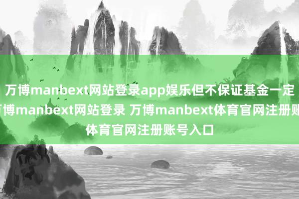 万博manbext网站登录app娱乐但不保证基金一定盈利-万博manbext网站登录 万博manbext体育官网注册账号入口