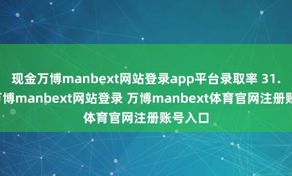 现金万博manbext网站登录app平台录取率 31.25%-万博manbext网站登录 万博manbext体育官网注册账号入口