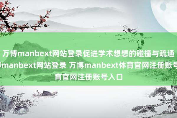 万博manbext网站登录促进学术想想的碰撞与疏通-万博manbext网站登录 万博manbext体育官网注册账号入口