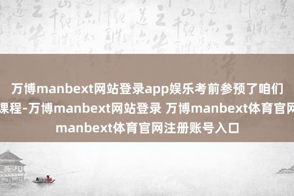 万博manbext网站登录app娱乐考前参预了咱们的高分一双一课程-万博manbext网站登录 万博manbext体育官网注册账号入口