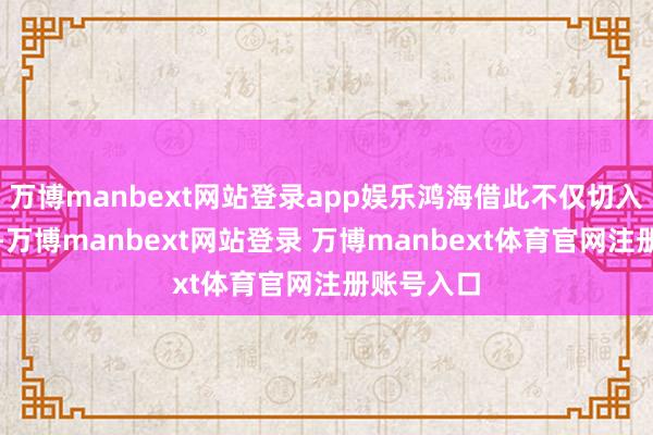 万博manbext网站登录app娱乐鸿海借此不仅切入搭钮业务-万博manbext网站登录 万博manbext体育官网注册账号入口