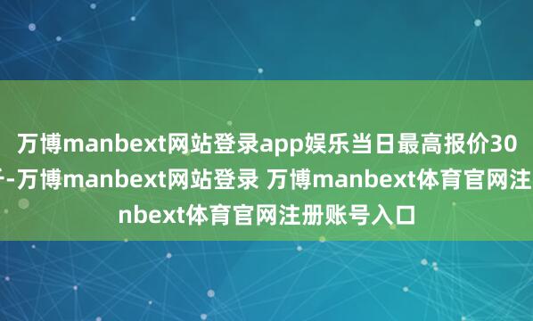 万博manbext网站登录app娱乐当日最高报价30.00元/公斤-万博manbext网站登录 万博manbext体育官网注册账号入口