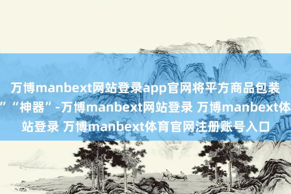 万博manbext网站登录app官网将平方商品包装成医治百病的“神药”“神器”-万博manbext网站登录 万博manbext体育官网注册账号入口