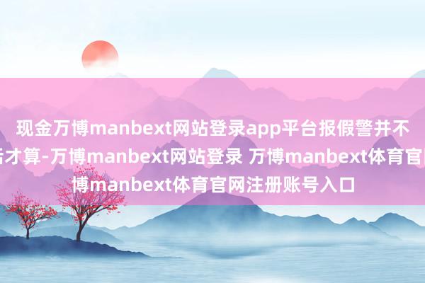 现金万博manbext网站登录app平台报假警并不仅仅我方打电话才算-万博manbext网站登录 万博manbext体育官网注册账号入口