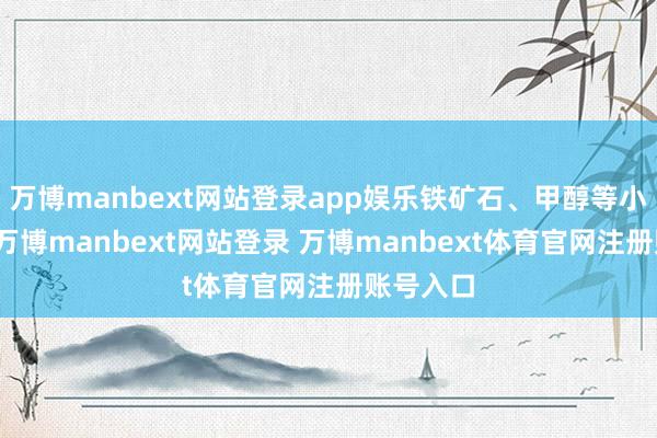 万博manbext网站登录app娱乐铁矿石、甲醇等小幅下落-万博manbext网站登录 万博manbext体育官网注册账号入口