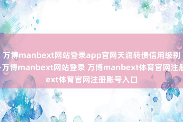 万博manbext网站登录app官网天润转债信用级别为“AA”-万博manbext网站登录 万博manbext体育官网注册账号入口