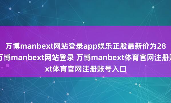 万博manbext网站登录app娱乐正股最新价为28.41元-万博manbext网站登录 万博manbext体育官网注册账号入口