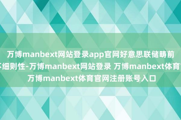 万博manbext网站登录app官网好意思联储畴前的计谋旅途存在不细则性-万博manbext网站登录 万博manbext体育官网注册账号入口