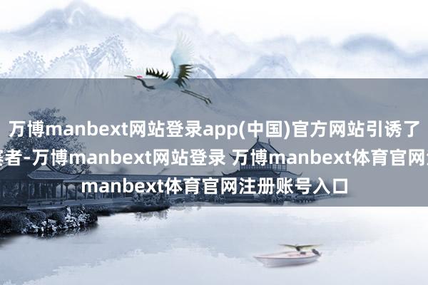 万博manbext网站登录app(中国)官方网站引诱了 7000 名参赛者-万博manbext网站登录 万博manbext体育官网注册账号入口