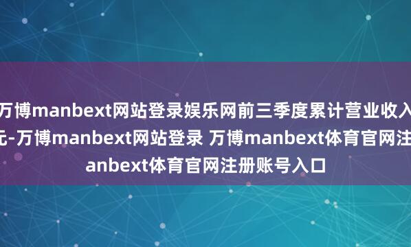万博manbext网站登录娱乐网前三季度累计营业收入424.34亿元-万博manbext网站登录 万博manbext体育官网注册账号入口