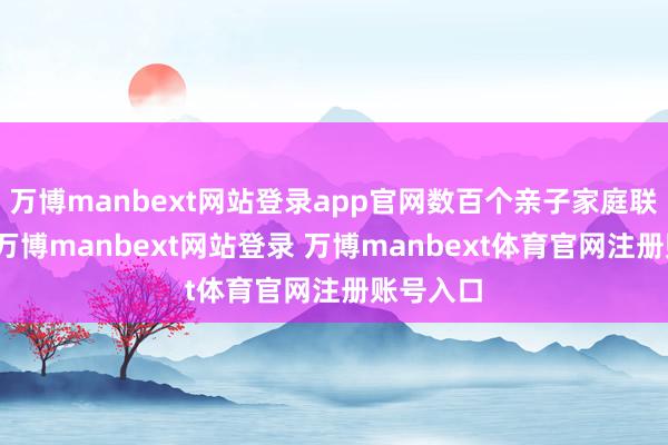 万博manbext网站登录app官网数百个亲子家庭联袂参与-万博manbext网站登录 万博manbext体育官网注册账号入口