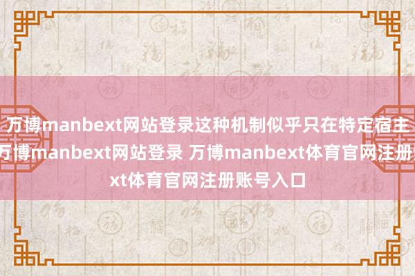 万博manbext网站登录这种机制似乎只在特定宿主中存在-万博manbext网站登录 万博manbext体育官网注册账号入口