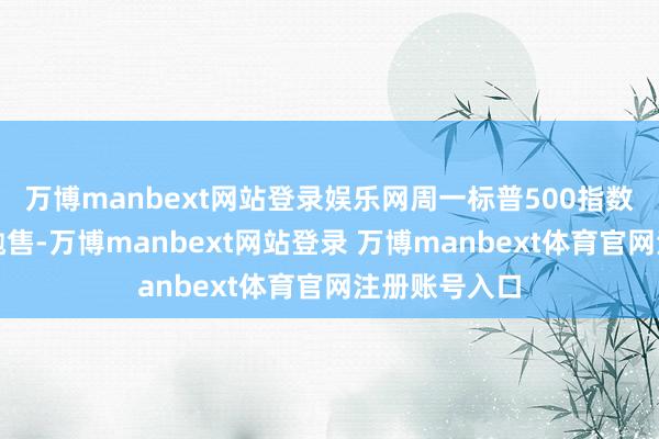 万博manbext网站登录娱乐网周一标普500指数遇到了急剧抛售-万博manbext网站登录 万博manbext体育官网注册账号入口