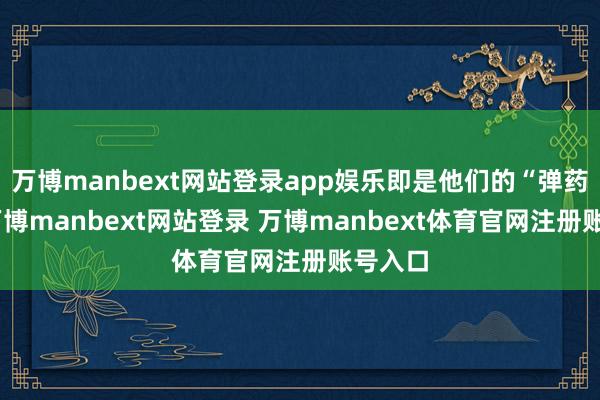 万博manbext网站登录app娱乐即是他们的“弹药库”-万博manbext网站登录 万博manbext体育官网注册账号入口