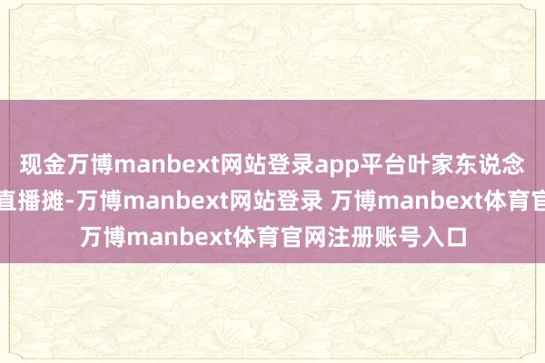 现金万博manbext网站登录app平台叶家东说念主在树下摆起了直播摊-万博manbext网站登录 万博manbext体育官网注册账号入口