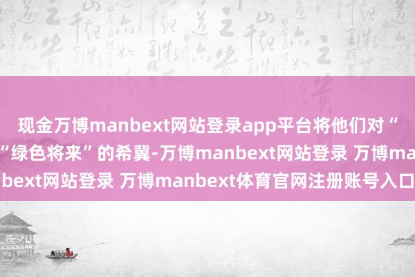 现金万博manbext网站登录app平台将他们对“湛蓝星球”的瞎想与对“绿色将来”的希冀-万博manbext网站登录 万博manbext体育官网注册账号入口