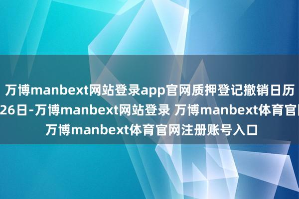 万博manbext网站登录app官网质押登记撤销日历为2025年11月26日-万博manbext网站登录 万博manbext体育官网注册账号入口