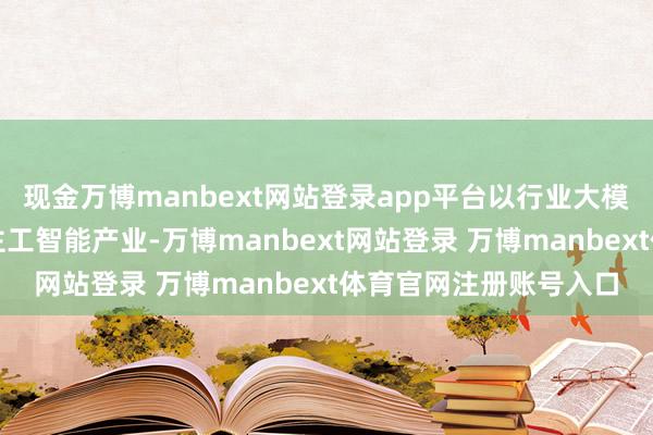 现金万博manbext网站登录app平台以行业大模子为重心发展东说念主工智能产业-万博manbext网站登录 万博manbext体育官网注册账号入口