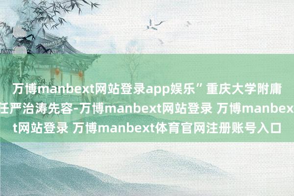 万博manbext网站登录app娱乐”重庆大学附庸江津病院心血管内科主任严治涛先容-万博manbext网站登录 万博manbext体育官网注册账号入口