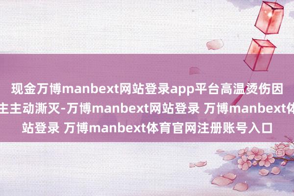 现金万博manbext网站登录app平台高温烫伤因瞬时痛感会让东说念主主动澌灭-万博manbext网站登录 万博manbext体育官网注册账号入口
