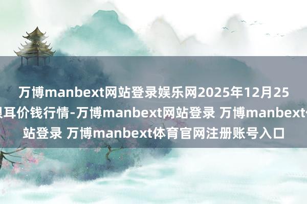 万博manbext网站登录娱乐网2025年12月25日宇宙主要批发市集银耳价钱行情-万博manbext网站登录 万博manbext体育官网注册账号入口