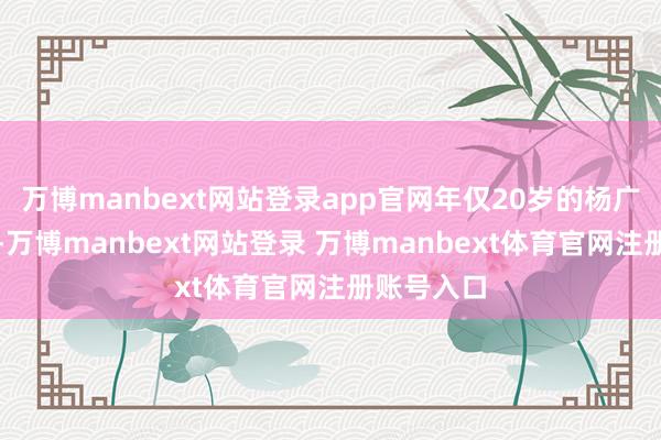 万博manbext网站登录app官网年仅20岁的杨广统率雄师-万博manbext网站登录 万博manbext体育官网注册账号入口