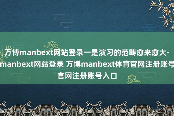 万博manbext网站登录一是演习的范畴愈来愈大-万博manbext网站登录 万博manbext体育官网注册账号入口