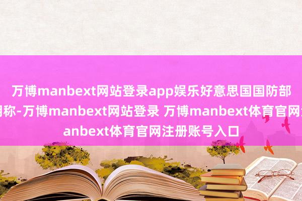 万博manbext网站登录app娱乐好意思国国防部今日发布声明称-万博manbext网站登录 万博manbext体育官网注册账号入口