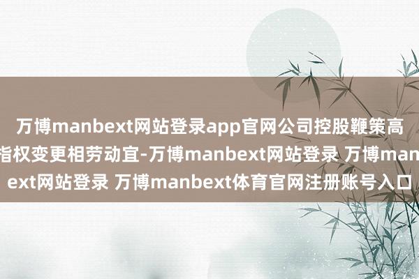 万博manbext网站登录app官网公司控股鞭策高金集团正在策画公司戒指权变更相劳动宜-万博manbext网站登录 万博manbext体育官网注册账号入口