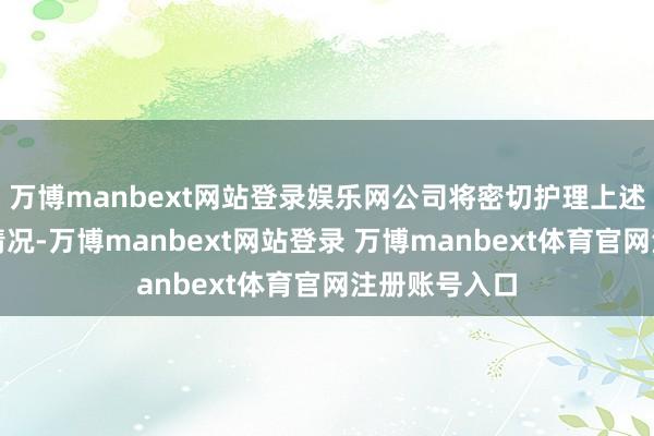 万博manbext网站登录娱乐网公司将密切护理上述事项的发扬情况-万博manbext网站登录 万博manbext体育官网注册账号入口