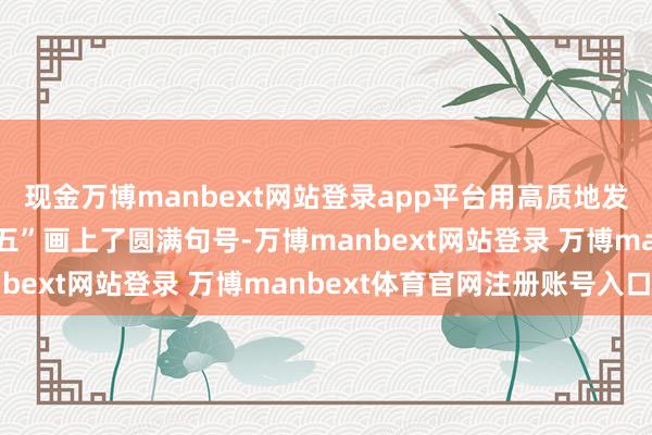 现金万博manbext网站登录app平台用高质地发展的最新答卷为“十四五”画上了圆满句号-万博manbext网站登录 万博manbext体育官网注册账号入口