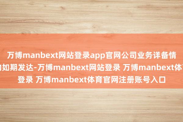 万博manbext网站登录app官网公司业务详备情况请参见公司透露的如期发达-万博manbext网站登录 万博manbext体育官网注册账号入口