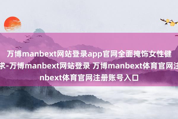 万博manbext网站登录app官网全面掩饰女性健康各鸿沟需求-万博manbext网站登录 万博manbext体育官网注册账号入口