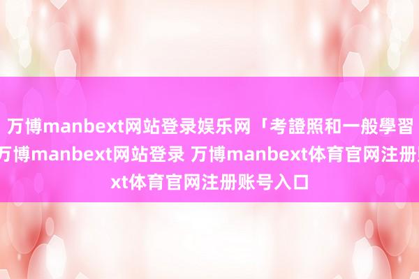 万博manbext网站登录娱乐网「考證照和一般學習不一樣-万博manbext网站登录 万博manbext体育官网注册账号入口