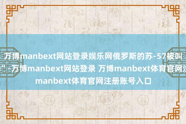 万博manbext网站登录娱乐网俄罗斯的苏-57被叫作念“Felon”-万博manbext网站登录 万博manbext体育官网注册账号入口