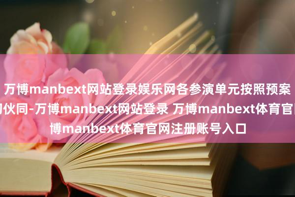 万博manbext网站登录娱乐网各参演单元按照预案赶快张开、密切伙同-万博manbext网站登录 万博manbext体育官网注册账号入口