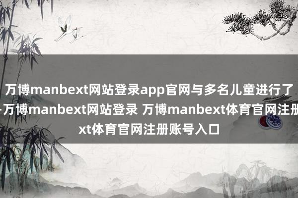 万博manbext网站登录app官网与多名儿童进行了技击饰演-万博manbext网站登录 万博manbext体育官网注册账号入口