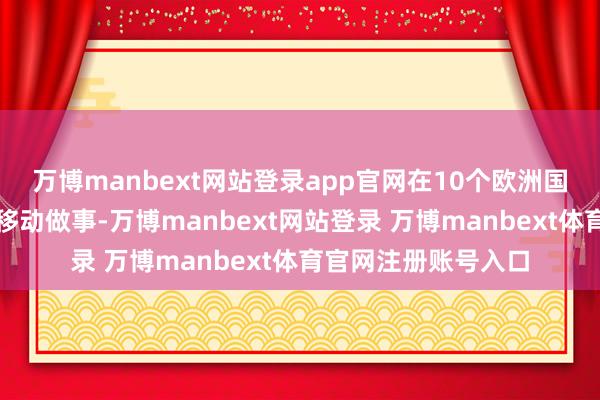 万博manbext网站登录app官网在10个欧洲国度推出基于卫星的移动做事-万博manbext网站登录 万博manbext体育官网注册账号入口